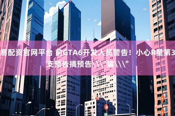 易配资官网平台 前GTA6开发人员警告!小心R星第3支预告搞预告\
