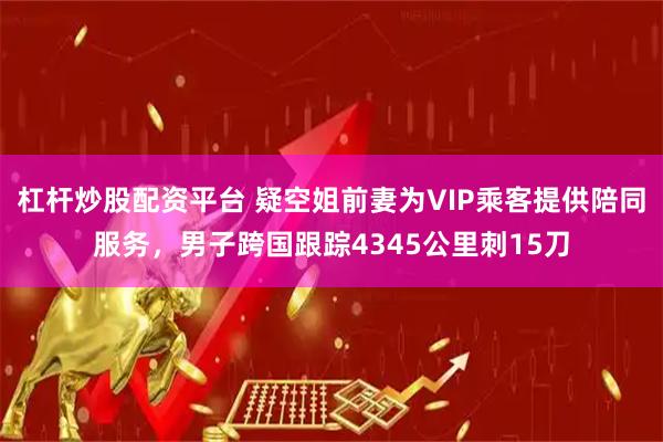 杠杆炒股配资平台 疑空姐前妻为VIP乘客提供陪同服务，男子跨国跟踪4345公里刺15刀