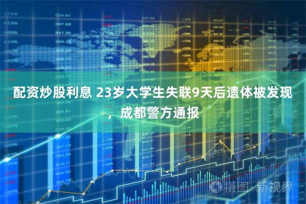 配资炒股利息 23岁大学生失联9天后遗体被发现，成都警方通报