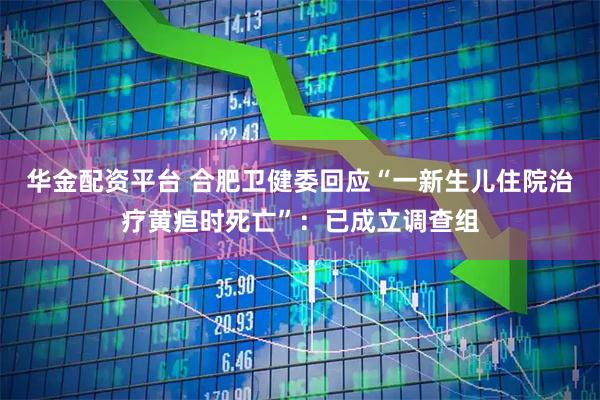 华金配资平台 合肥卫健委回应“一新生儿住院治疗黄疸时死亡”：已成立调查组