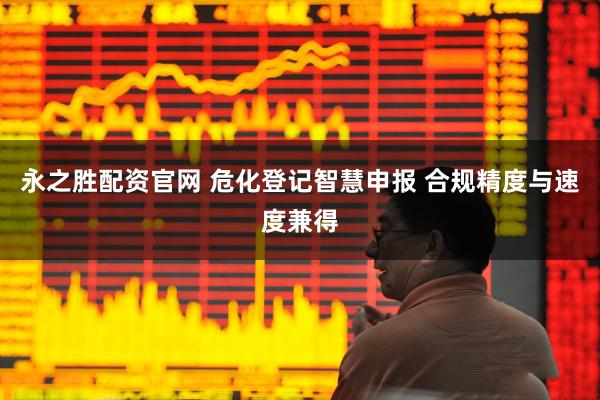 永之胜配资官网 危化登记智慧申报 合规精度与速度兼得