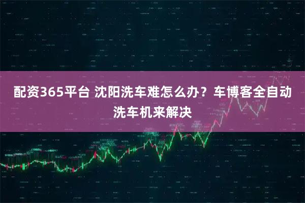 配资365平台 沈阳洗车难怎么办？车博客全自动洗车机来解决
