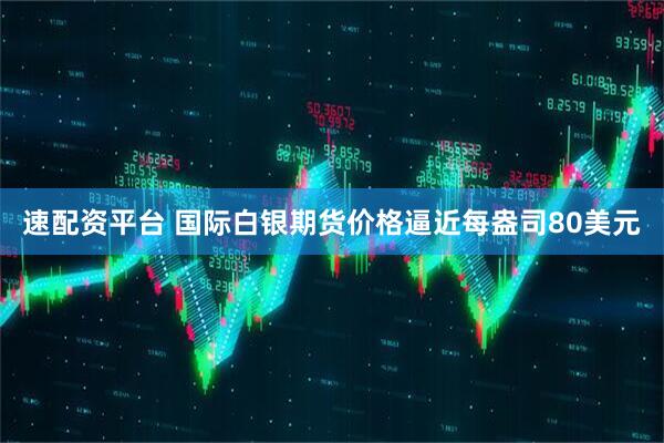 速配资平台 国际白银期货价格逼近每盎司80美元