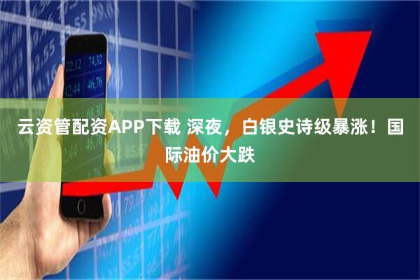 云资管配资APP下载 深夜，白银史诗级暴涨！国际油价大跌