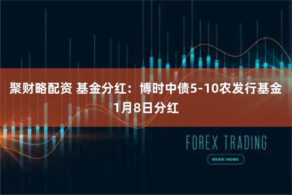 聚财略配资 基金分红：博时中债5-10农发行基金1月8日分红