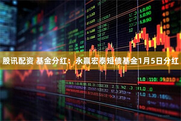 股讯配资 基金分红：永赢宏泰短债基金1月5日分红