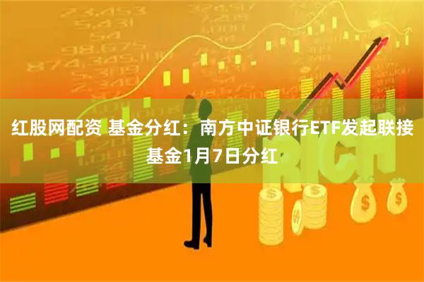 红股网配资 基金分红：南方中证银行ETF发起联接基金1月7日分红