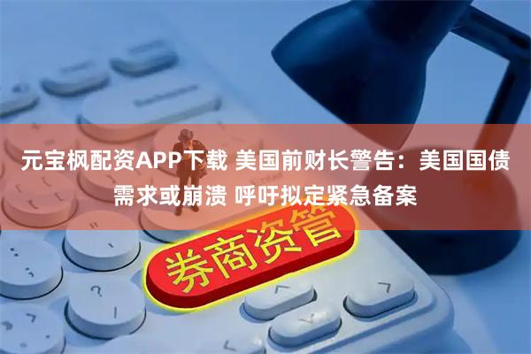 元宝枫配资APP下载 美国前财长警告：美国国债需求或崩溃 呼吁拟定紧急备案