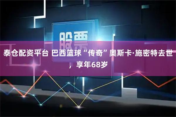 泰仓配资平台 巴西篮球“传奇”奥斯卡·施密特去世，享年68岁