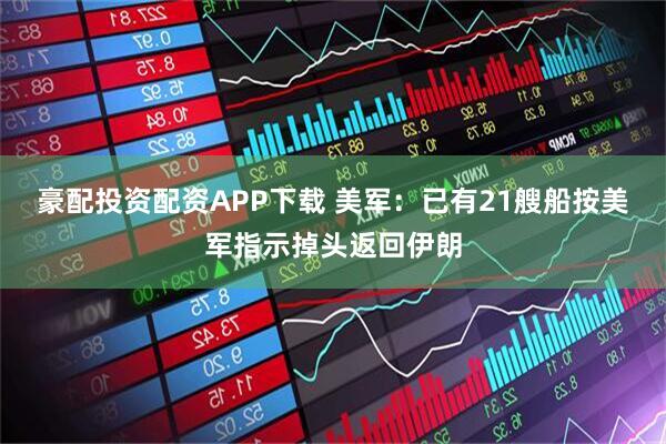 豪配投资配资APP下载 美军：已有21艘船按美军指示掉头返回伊朗