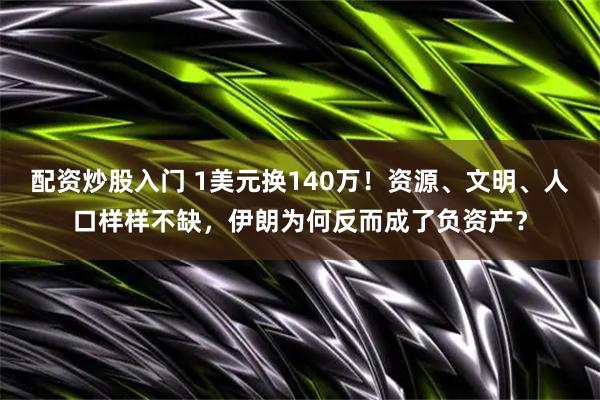 配资炒股入门 1美元换140万！资源、文明、人口样样不缺，伊朗为何反而成了负资产？