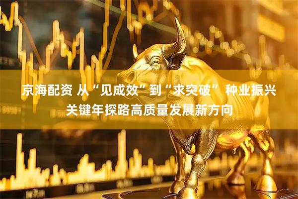 京海配资 从“见成效”到“求突破” 种业振兴关键年探路高质量发展新方向