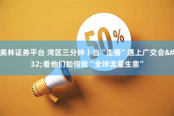 美林证券平台 湾区三分钟丨当“走播”遇上广交会 看他们如何做“全球流量生意”