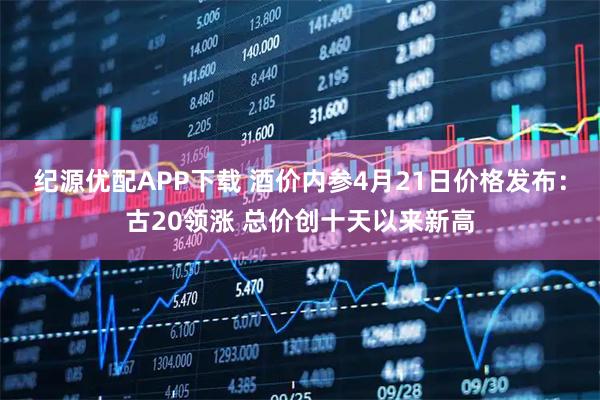 纪源优配APP下载 酒价内参4月21日价格发布：古20领涨 总价创十天以来新高