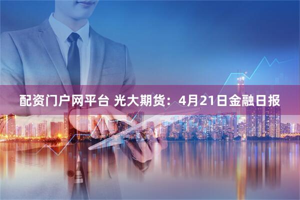 配资门户网平台 光大期货：4月21日金融日报