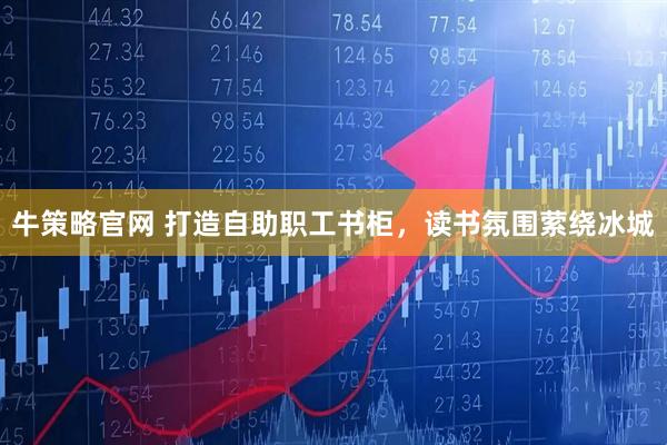 牛策略官网 打造自助职工书柜，读书氛围萦绕冰城