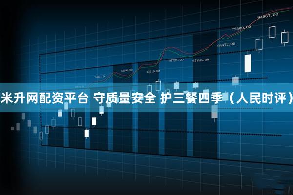 米升网配资平台 守质量安全 护三餐四季（人民时评）
