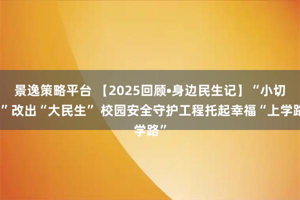 景逸策略平台 【2025回顾•身边民生记】“小切口”改出“大民生” 校园安全守护工程托起幸福“上学路”