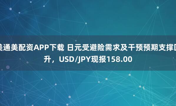 美通美配资APP下载 日元受避险需求及干预预期支撑回升，USD/JPY现报158.00