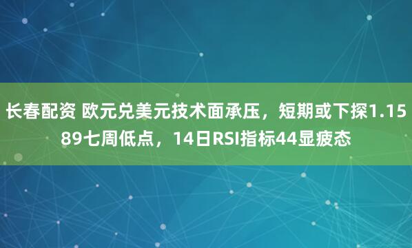 长春配资 欧元兑美元技术面承压，短期或下探1.1589七周低点，14日RSI指标44显疲态