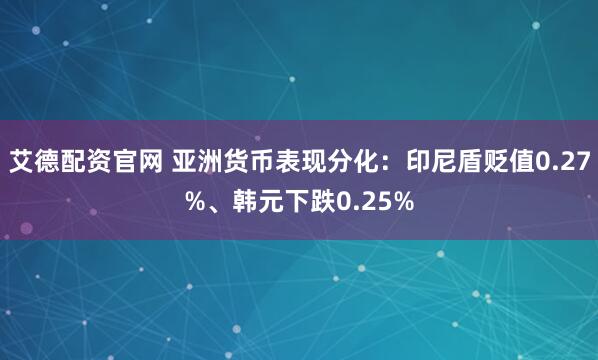 艾德配资官网 亚洲货币表现分化：印尼盾贬值0.27%、韩元下跌0.25%