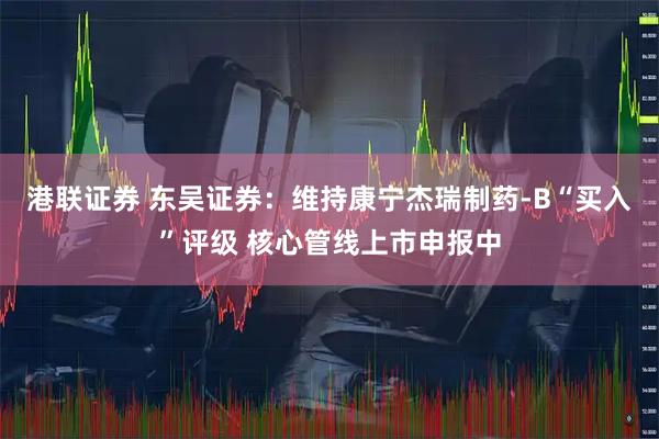 港联证券 东吴证券：维持康宁杰瑞制药-B“买入”评级 核心管线上市申报中