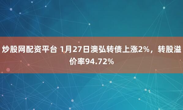 炒股网配资平台 1月27日澳弘转债上涨2%，转股溢价率94.72%