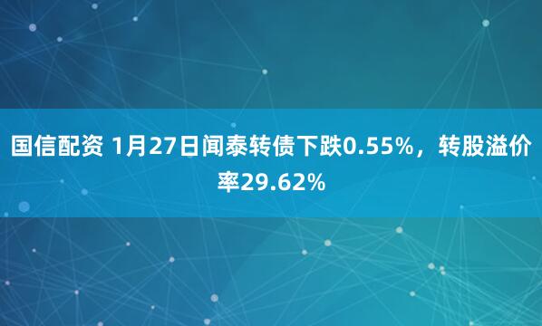 国信配资 1月27日闻泰转债下跌0.55%，转股溢价率29.62%