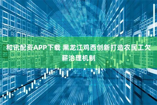 和讯配资APP下载 黑龙江鸡西创新打造农民工欠薪治理机制