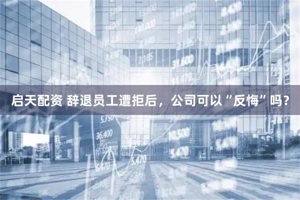 启天配资 辞退员工遭拒后，公司可以“反悔”吗？