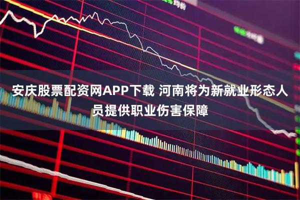 安庆股票配资网APP下载 河南将为新就业形态人员提供职业伤害保障