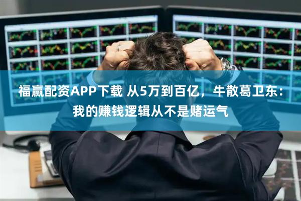 福赢配资APP下载 从5万到百亿，牛散葛卫东：我的赚钱逻辑从不是赌运气
