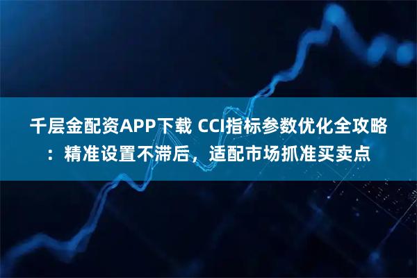 千层金配资APP下载 CCI指标参数优化全攻略：精准设置不滞后，适配市场抓准买卖点