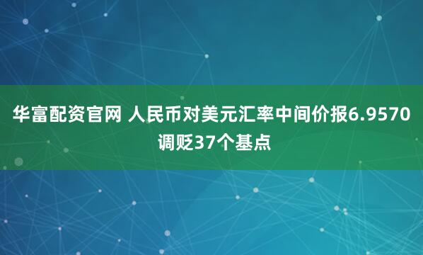 华富配资官网 人民币对美元汇率中间价报6.9570 调贬37个基点