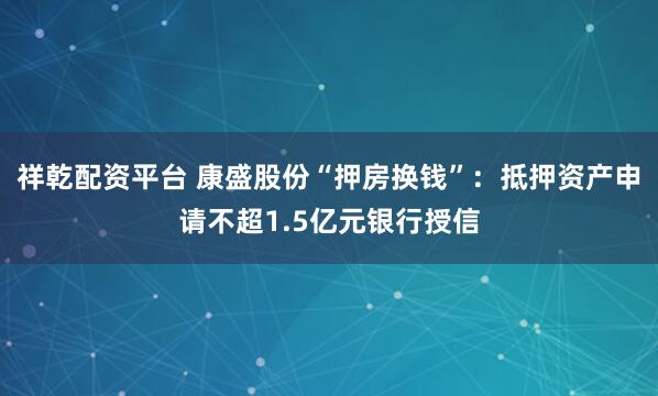 祥乾配资平台 康盛股份“押房换钱”：抵押资产申请不超1.5亿元银行授信