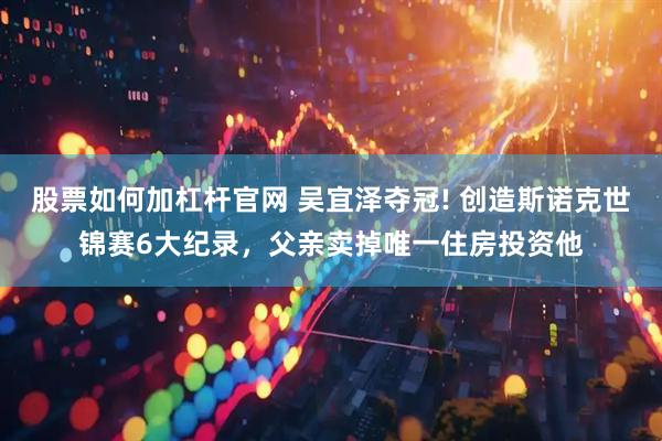 股票如何加杠杆官网 吴宜泽夺冠! 创造斯诺克世锦赛6大纪录，父亲卖掉唯一住房投资他