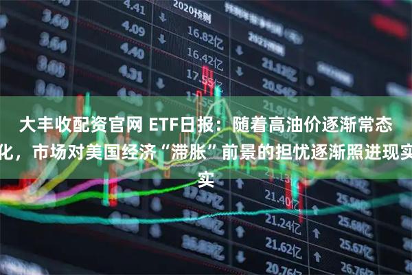大丰收配资官网 ETF日报：随着高油价逐渐常态化，市场对美国经济“滞胀”前景的担忧逐渐照进现实