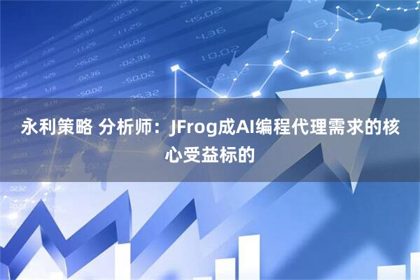 永利策略 分析师：JFrog成AI编程代理需求的核心受益标的