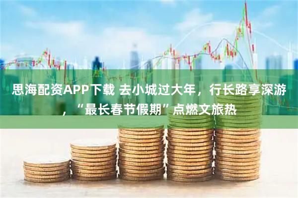 思海配资APP下载 去小城过大年，行长路享深游，“最长春节假期”点燃文旅热