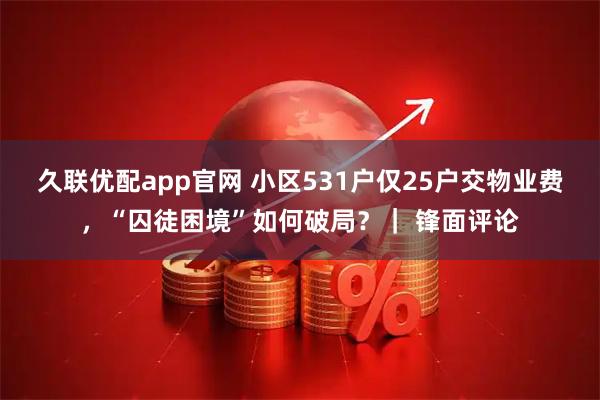 久联优配app官网 小区531户仅25户交物业费，“囚徒困境”如何破局？｜ 锋面评论
