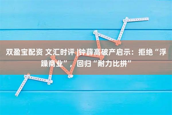双盈宝配资 文汇时评 |钟薛高破产启示：拒绝“浮躁商业”，回归“耐力比拼”